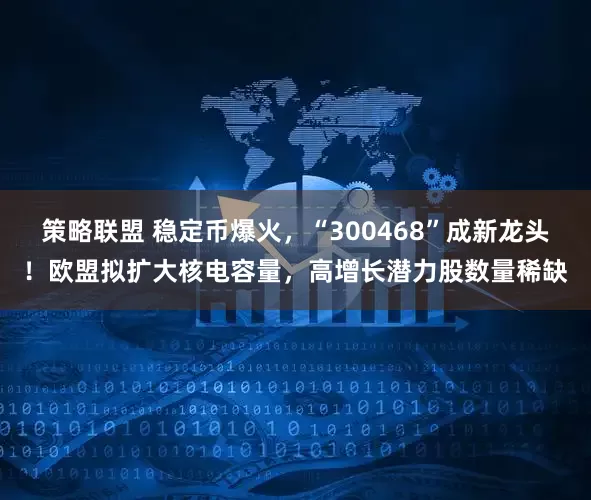 策略联盟 稳定币爆火，“300468”成新龙头！欧盟拟扩大核电容量，高增长潜力股数量稀缺