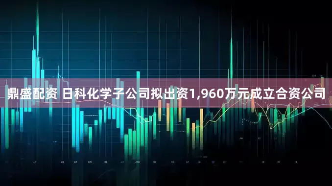 鼎盛配资 日科化学子公司拟出资1,960万元成立合资公司