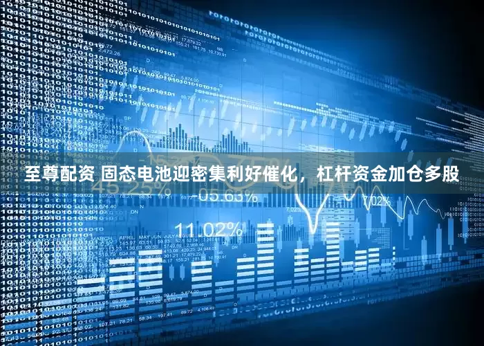 至尊配资 固态电池迎密集利好催化，杠杆资金加仓多股