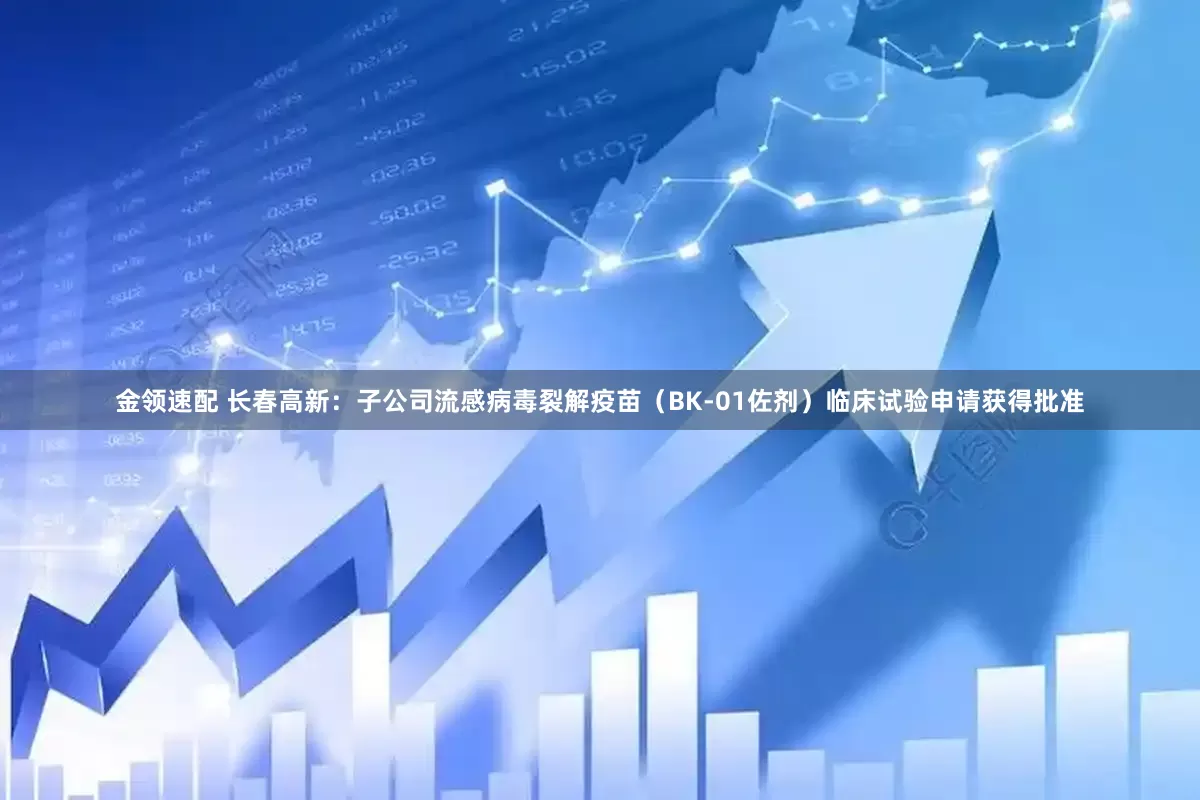 金领速配 长春高新：子公司流感病毒裂解疫苗（BK-01佐剂）临床试验申请获得批准