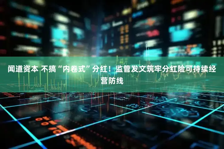 闻道资本 不搞“内卷式”分红！监管发文筑牢分红险可持续经营防线