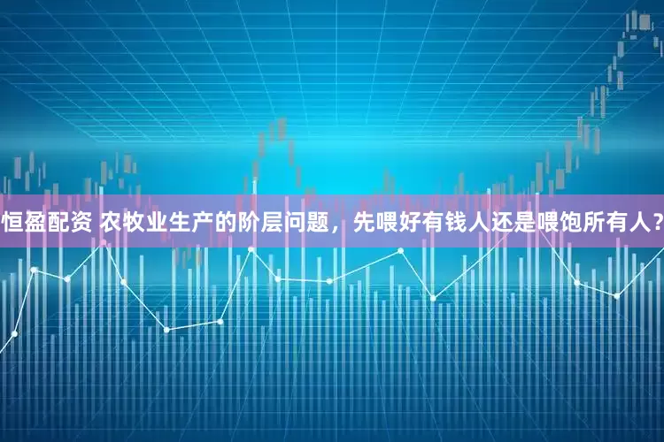 恒盈配资 农牧业生产的阶层问题，先喂好有钱人还是喂饱所有人？
