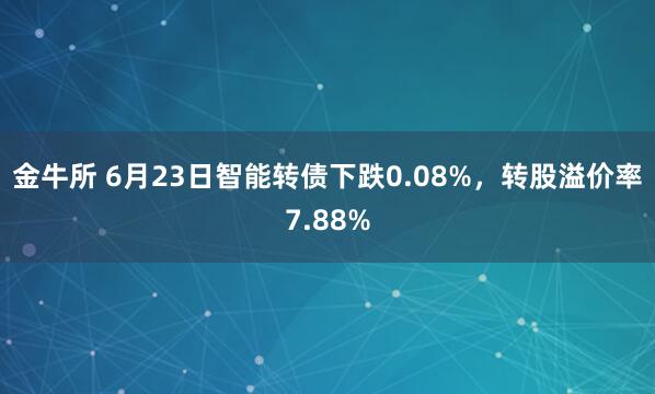 金牛所 6月23日智能转债下跌0.08%，转股溢价率7.88%