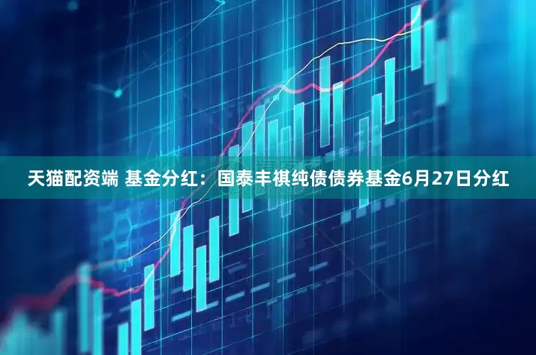 天猫配资端 基金分红：国泰丰祺纯债债券基金6月27日分红