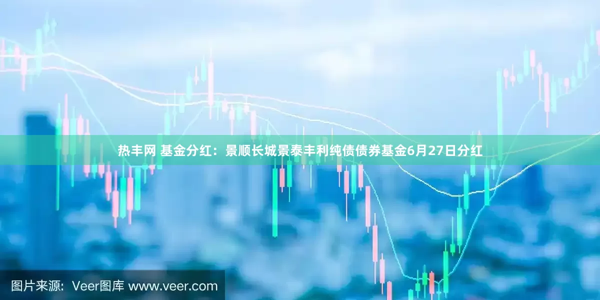 热丰网 基金分红：景顺长城景泰丰利纯债债券基金6月27日分红