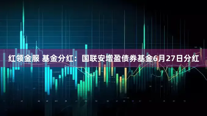 红领金服 基金分红：国联安增盈债券基金6月27日分红