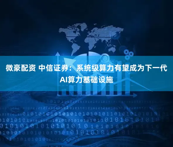 微豪配资 中信证券：系统级算力有望成为下一代AI算力基础设施