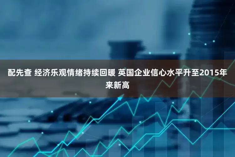 配先查 经济乐观情绪持续回暖 英国企业信心水平升至2015年来新高