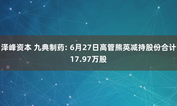 泽峰资本 九典制药: 6月27日高管熊英减持股份合计17.97万股