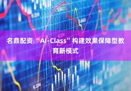 名鼎配资 “AI-Class”构建效果保障型教育新模式