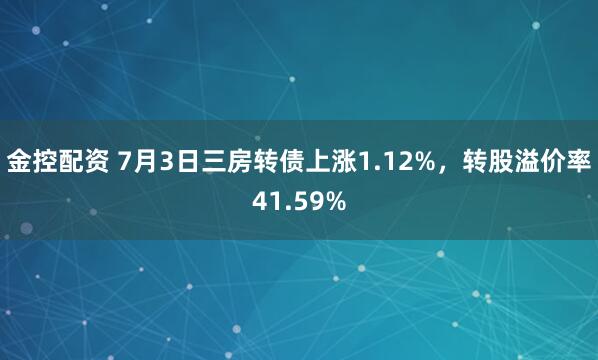 金控配资 7月3日三房转债上涨1.12%，转股溢价率41.59%