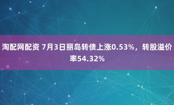 淘配网配资 7月3日丽岛转债上涨0.53%，转股溢价率54.32%