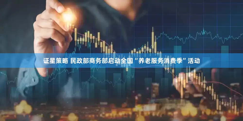 证星策略 民政部商务部启动全国“养老服务消费季”活动