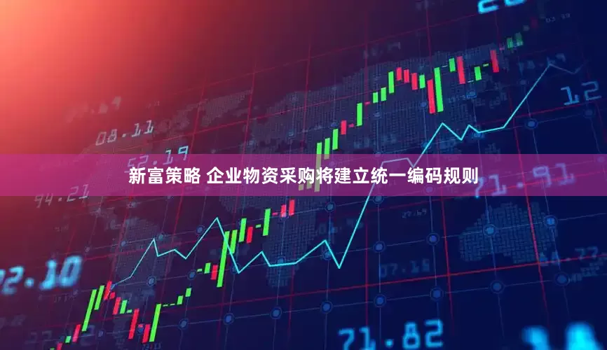 新富策略 企业物资采购将建立统一编码规则