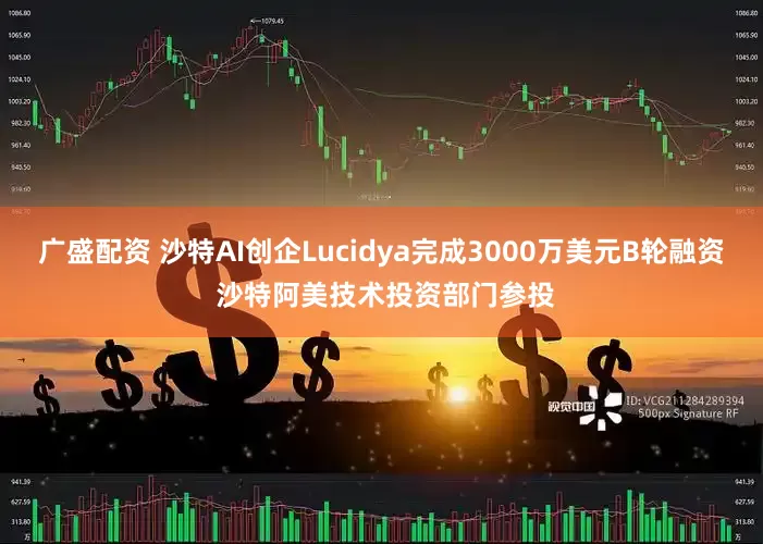 广盛配资 沙特AI创企Lucidya完成3000万美元B轮融资 沙特阿美技术投资部门参投