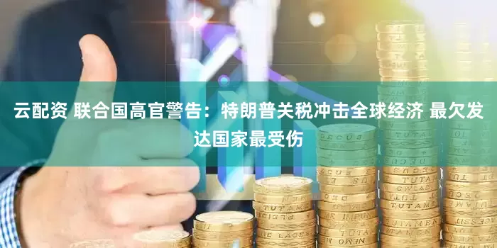 云配资 联合国高官警告：特朗普关税冲击全球经济 最欠发达国家最受伤