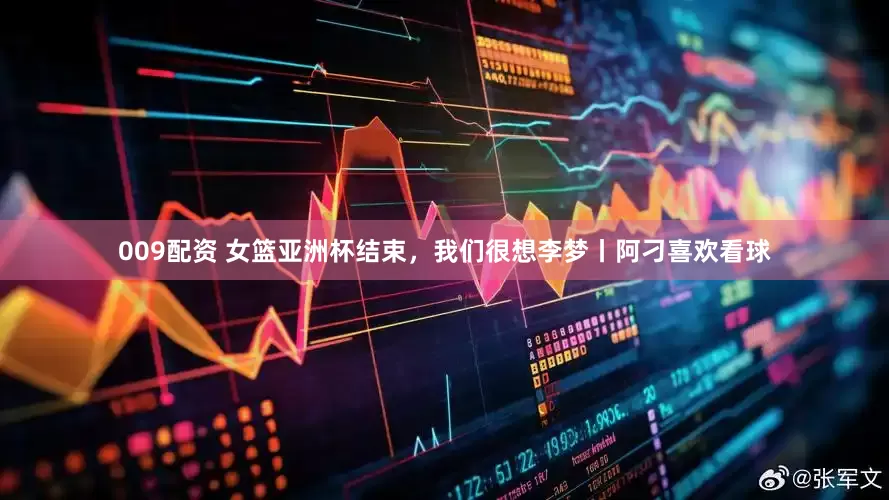 009配资 女篮亚洲杯结束，我们很想李梦丨阿刁喜欢看球