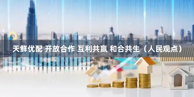 天鲜优配 开放合作 互利共赢 和合共生（人民观点）