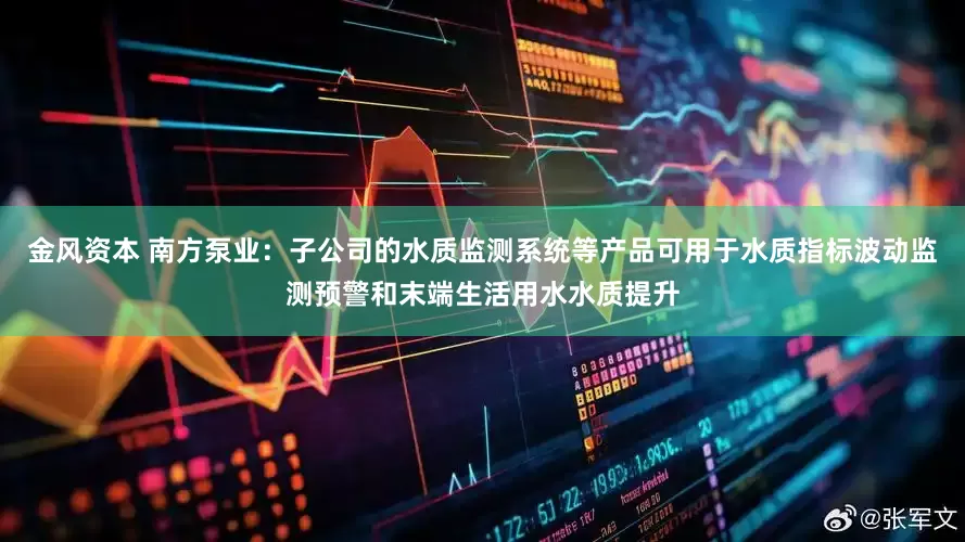 金风资本 南方泵业：子公司的水质监测系统等产品可用于水质指标波动监测预警和末端生活用水水质提升