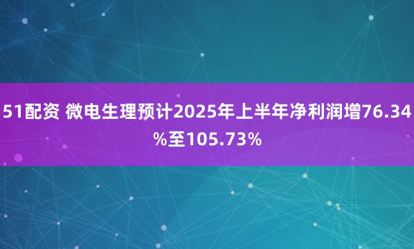 51配资 微电生理预计2025年上半年净利润增76.34%至105.73%