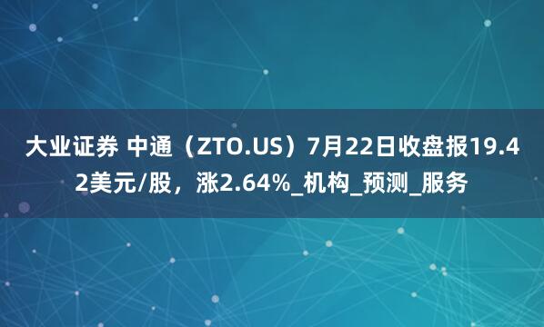 大业证券 中通（ZTO.US）7月22日收盘报19.42美元/股，涨2.64%_机构_预测_服务