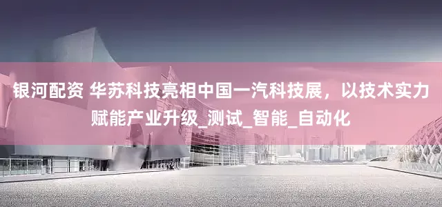 银河配资 华苏科技亮相中国一汽科技展，以技术实力赋能产业升级_测试_智能_自动化