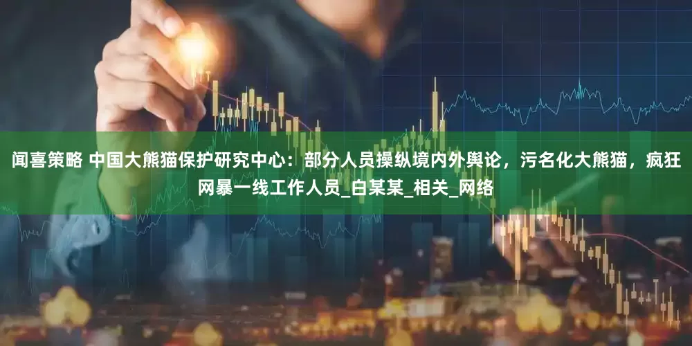 闻喜策略 中国大熊猫保护研究中心：部分人员操纵境内外舆论，污名化大熊猫，疯狂网暴一线工作人员_白某某_相关_网络