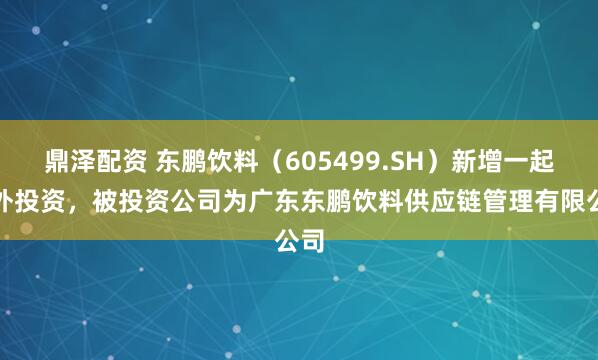 鼎泽配资 东鹏饮料（605499.SH）新增一起对外投资，被投资公司为广东东鹏饮料供应链管理有限公司