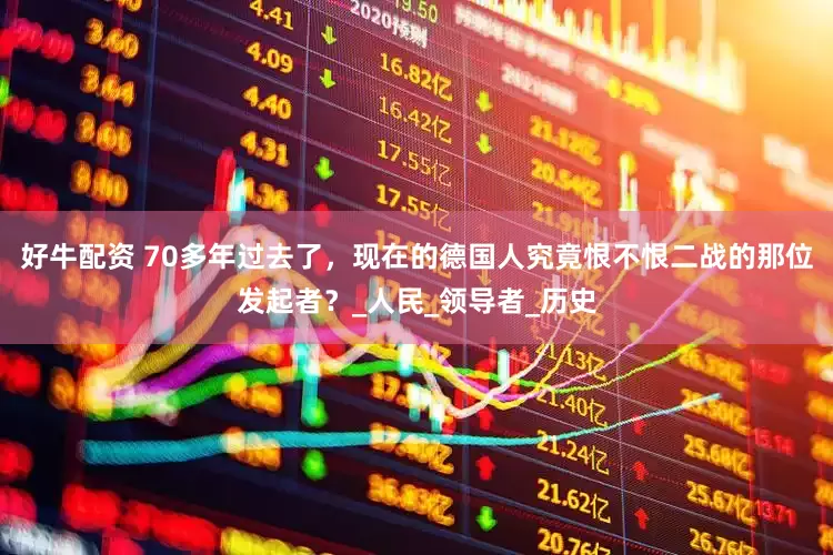 好牛配资 70多年过去了，现在的德国人究竟恨不恨二战的那位发起者？_人民_领导者_历史