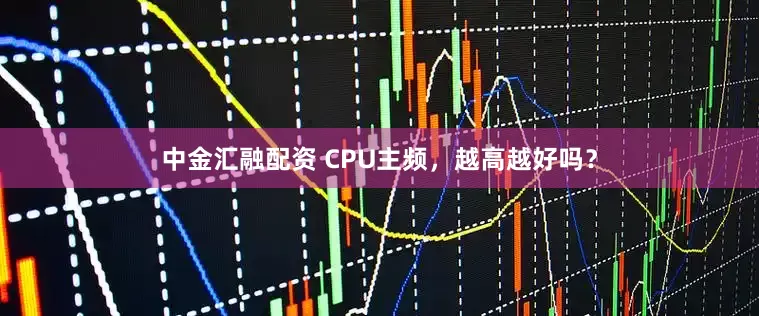 中金汇融配资 CPU主频，越高越好吗？
