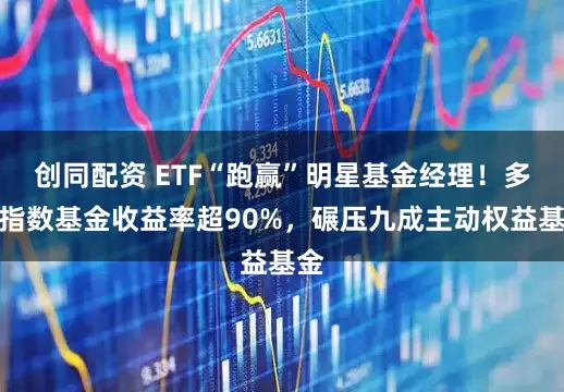 创同配资 ETF“跑赢”明星基金经理！多只指数基金收益率超90%，碾压九成主动权益基金