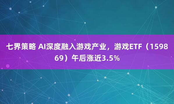 七界策略 AI深度融入游戏产业，游戏ETF（159869）午后涨近3.5%
