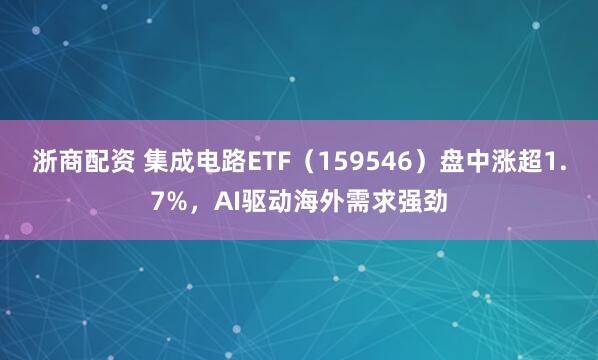 浙商配资 集成电路ETF（159546）盘中涨超1.7%，AI驱动海外需求强劲