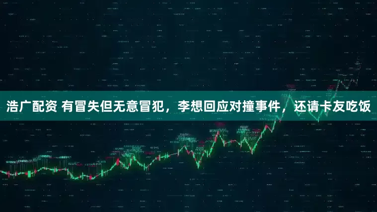 浩广配资 有冒失但无意冒犯，李想回应对撞事件，还请卡友吃饭