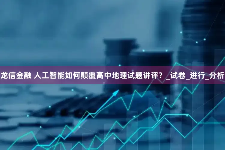 龙信金融 人工智能如何颠覆高中地理试题讲评？_试卷_进行_分析