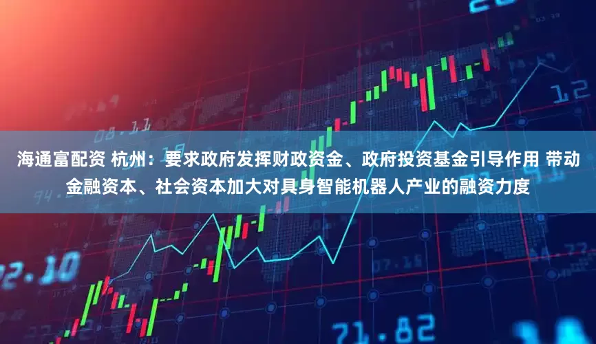 海通富配资 杭州：要求政府发挥财政资金、政府投资基金引导作用 带动金融资本、社会资本加大对具身智能机器人产业的融资力度