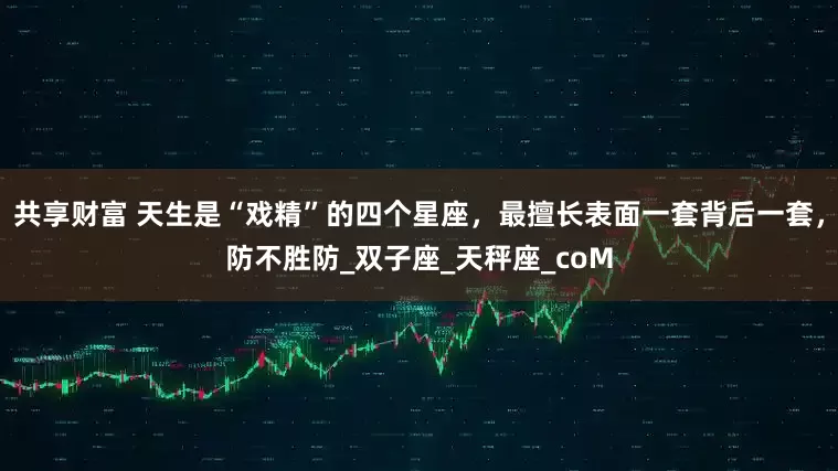共享财富 天生是“戏精”的四个星座，最擅长表面一套背后一套，防不胜防_双子座_天秤座_coM