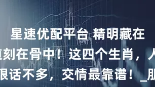 星速优配平台 精明藏在笑里，厚道刻在骨中！这四个生肖，人狠话不多，交情最靠谱！_朋友_锋芒_知己