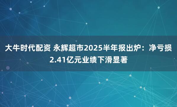 大牛时代配资 永辉超市2025半年报出炉：净亏损2.41亿元业绩下滑显著
