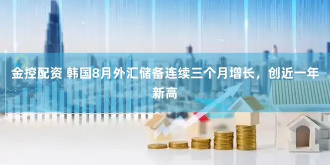 金控配资 韩国8月外汇储备连续三个月增长，创近一年新高