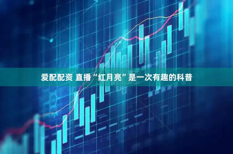 爱配配资 直播“红月亮”是一次有趣的科普