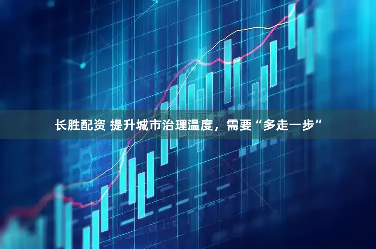 长胜配资 提升城市治理温度，需要“多走一步”
