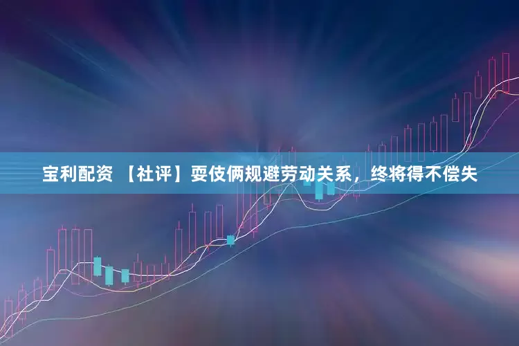 宝利配资 【社评】耍伎俩规避劳动关系，终将得不偿失