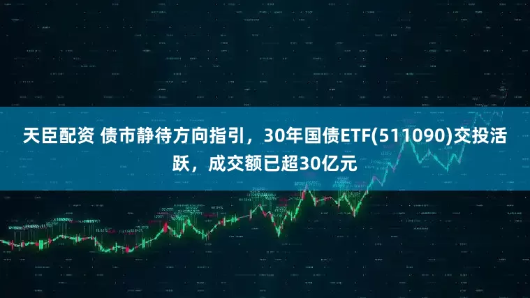 天臣配资 债市静待方向指引，30年国债ETF(511090)交投活跃，成交额已超30亿元