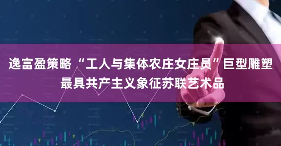逸富盈策略 “工人与集体农庄女庄员”巨型雕塑 最具共产主义象征苏联艺术品