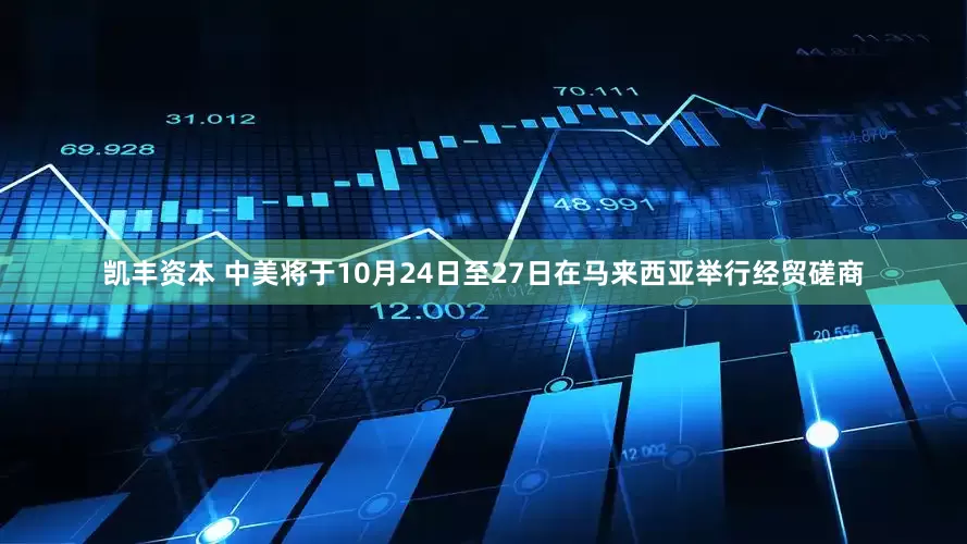 凯丰资本 中美将于10月24日至27日在马来西亚举行经贸磋商