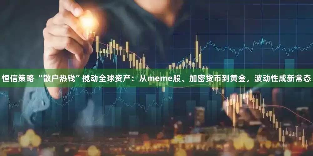 恒信策略 “散户热钱”搅动全球资产：从meme股、加密货币到黄金，波动性成新常态