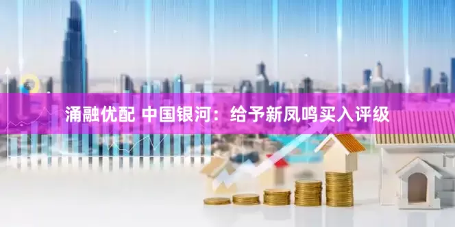涌融优配 中国银河：给予新凤鸣买入评级
