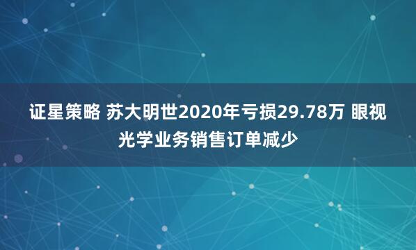 证星策略 苏大明世2020年亏损29.78万 眼视光学业务销售订单减少