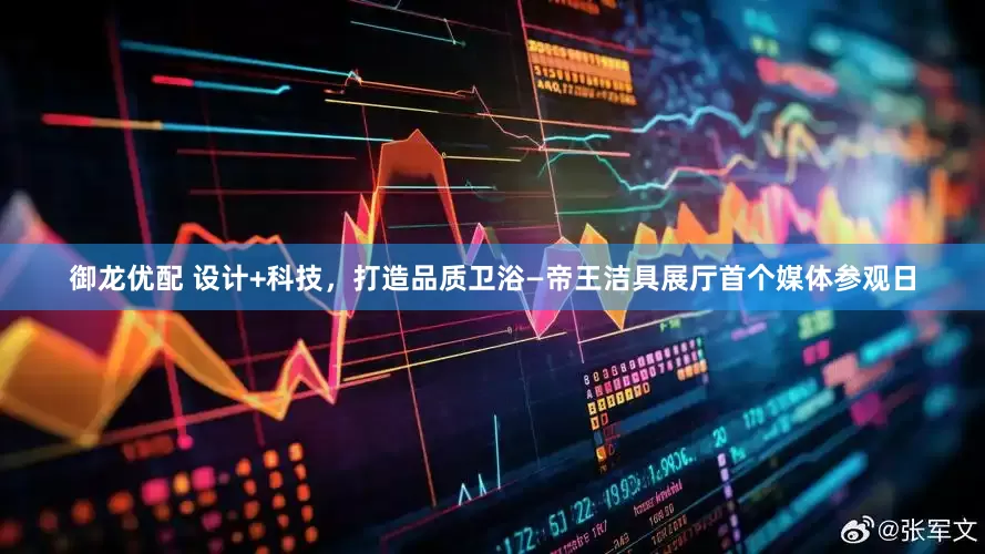 御龙优配 设计+科技，打造品质卫浴—帝王洁具展厅首个媒体参观日
